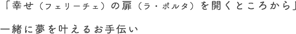 「幸せ（フェリーチェ）の扉（ラ・ポルタ）を開くところから」一緒に夢を叶えるお手伝い